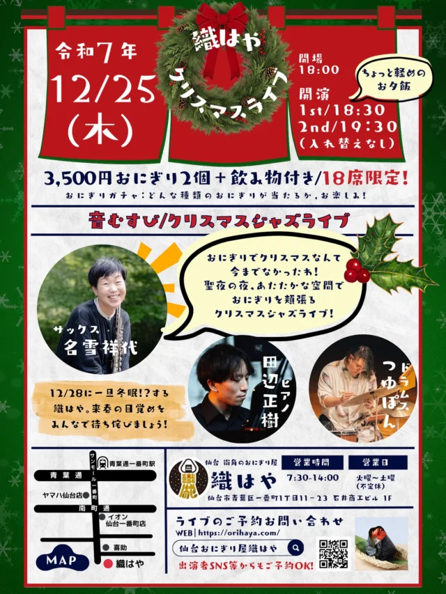 .
おにぎりで迎える、特別なクリスマス🎄

🎷 音むすび クリスマスジャズライブ 🍙
📅 令和7年12月25日（木）

🎺 出演 
サックス：名雪祥代 
ピアノ：田辺正樹 
ドラム：つゆぽん

🕕 開場 18:00 
🎷 1st 18:30 / 2nd 19:30 
（入れ替えなし）

🍙 3,500円 
・おにぎり2個 
・ドリンク付き 
🎫 18席限定

※どんなおにぎりが当たるかはお楽しみ 
＼おにぎりガチャあり／
----------------------

あたたかい空間で 
織はやのおにぎりを頬張りながら 
生演奏のジャズに身を委ねる夜。

そんな 
今までなかったクリスマスを、
名雪さんたちにご用意いただきました🎅✨

🎄 
ちょっと軽めの夕飯に。 
大切な人と。ひとり静かに。

心とお腹がほどける、聖夜のひとときを 
ぜひ一緒に過ごしませんか？🎶

📩 ご予約
DMからお問い合わせください😊
出演者SNSからも受付中◎ 
@sachiyonayuki 
@masaki_tanabe_ 
@tsuyuyu311 

※満席になり次第、受付終了となります。

ーーー

#織はや 
#音むすび 
#クリスマスジャズ 
#おにぎりと音楽 
#仙台イベント 
#仙台グルメ 
#クリスマスの過ごし方 
#18席限定 
#特別な夜